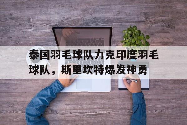 泰国羽毛球队力克印度羽毛球队，斯里坎特爆发神勇