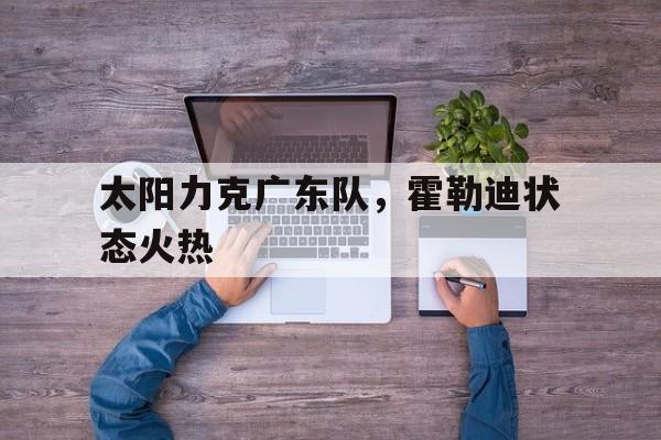 太阳力克广东队，霍勒迪状态火热